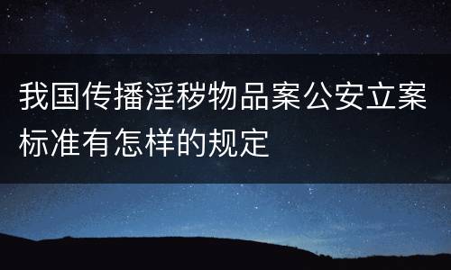 我国传播淫秽物品案公安立案标准有怎样的规定