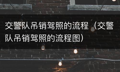 交警队吊销驾照的流程（交警队吊销驾照的流程图）