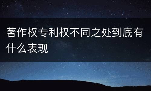 著作权专利权不同之处到底有什么表现