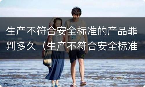 生产不符合安全标准的产品罪判多久（生产不符合安全标准的产品罪判例）