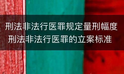 刑法非法行医罪规定量刑幅度 刑法非法行医罪的立案标准