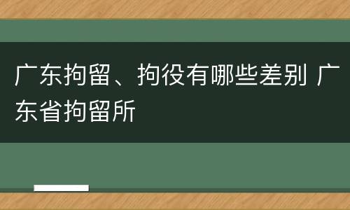 广东拘留、拘役有哪些差别 广东省拘留所