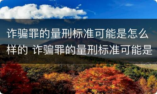诈骗罪的量刑标准可能是怎么样的 诈骗罪的量刑标准可能是怎么样的呢