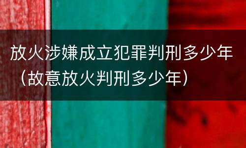 放火涉嫌成立犯罪判刑多少年（故意放火判刑多少年）