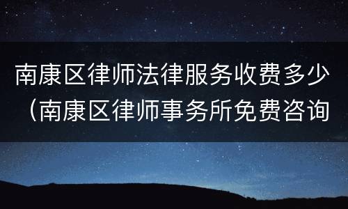 南康区律师法律服务收费多少（南康区律师事务所免费咨询）