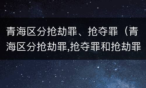 青海区分抢劫罪、抢夺罪（青海区分抢劫罪,抢夺罪和抢劫罪）