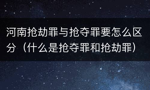 河南抢劫罪与抢夺罪要怎么区分（什么是抢夺罪和抢劫罪）