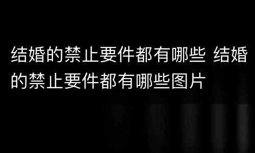 结婚的禁止要件都有哪些 结婚的禁止要件都有哪些图片