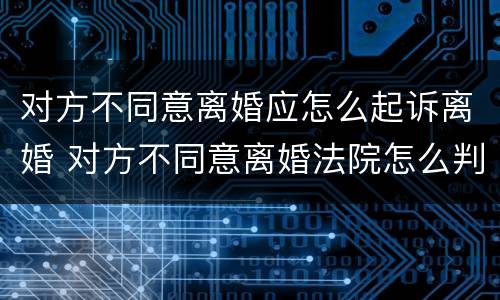 对方不同意离婚应怎么起诉离婚 对方不同意离婚法院怎么判