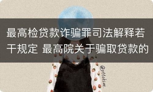 最高检贷款诈骗罪司法解释若干规定 最高院关于骗取贷款的批复