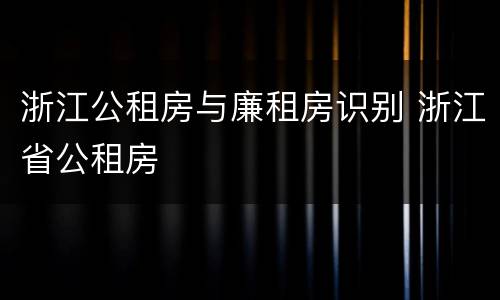 浙江公租房与廉租房识别 浙江省公租房