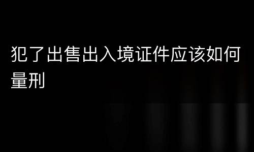 犯了出售出入境证件应该如何量刑