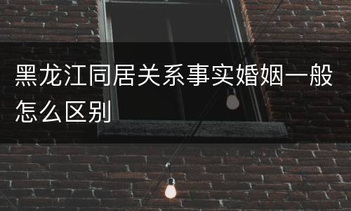 黑龙江同居关系事实婚姻一般怎么区别