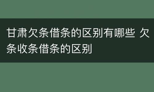 甘肃欠条借条的区别有哪些 欠条收条借条的区别
