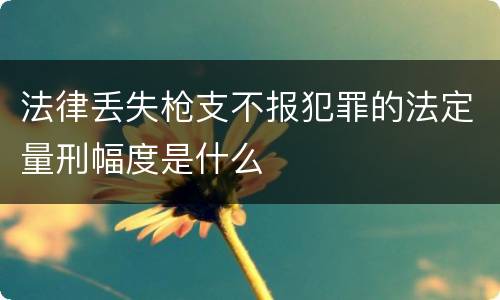 法律丢失枪支不报犯罪的法定量刑幅度是什么