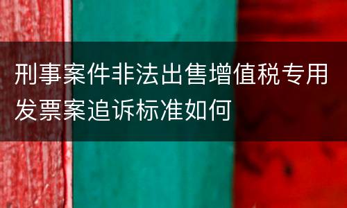 刑事案件非法出售增值税专用发票案追诉标准如何