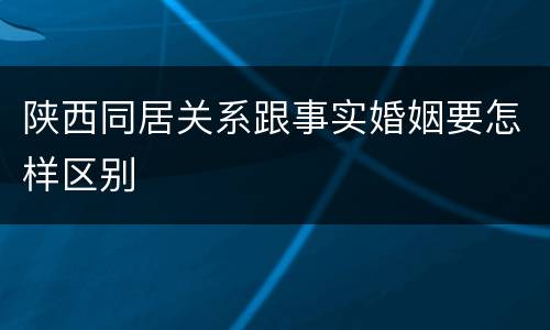 陕西同居关系跟事实婚姻要怎样区别