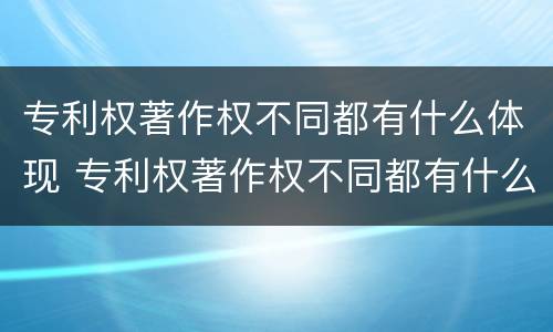 专利权著作权不同都有什么体现 专利权著作权不同都有什么体现