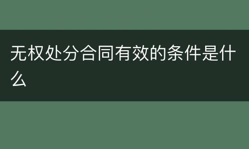 无权处分合同有效的条件是什么