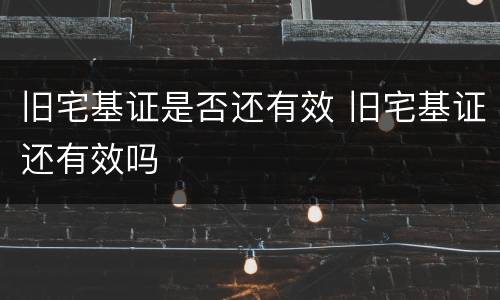 旧宅基证是否还有效 旧宅基证还有效吗