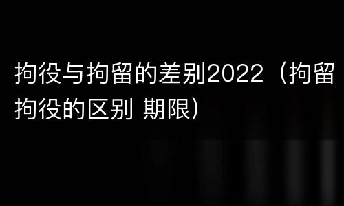 拘役与拘留的差别2022（拘留拘役的区别 期限）