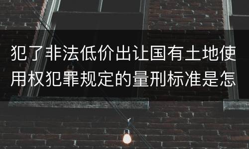 犯了非法低价出让国有土地使用权犯罪规定的量刑标准是怎样的