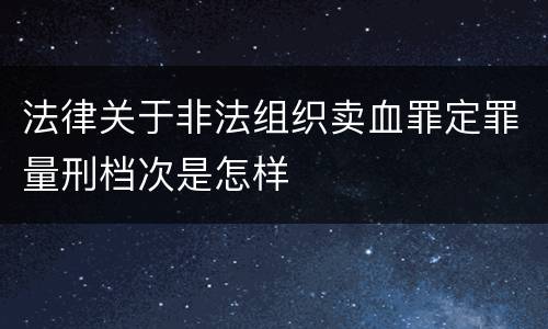 法律关于非法组织卖血罪定罪量刑档次是怎样