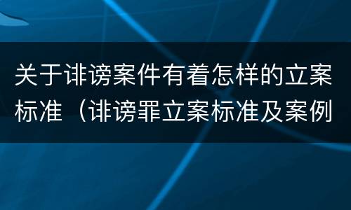 关于诽谤案件有着怎样的立案标准（诽谤罪立案标准及案例）