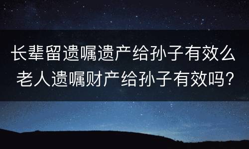 长辈留遗嘱遗产给孙子有效么 老人遗嘱财产给孙子有效吗?