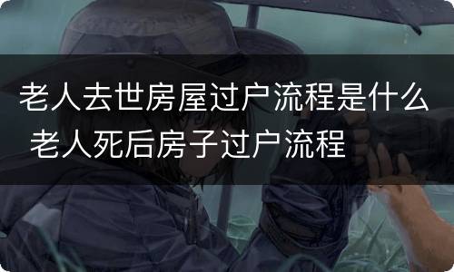 老人去世房屋过户流程是什么 老人死后房子过户流程