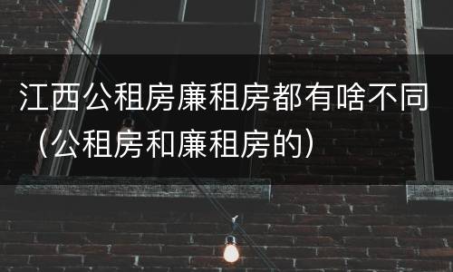江西公租房廉租房都有啥不同（公租房和廉租房的）