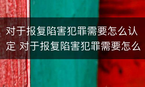 对于报复陷害犯罪需要怎么认定 对于报复陷害犯罪需要怎么认定呢