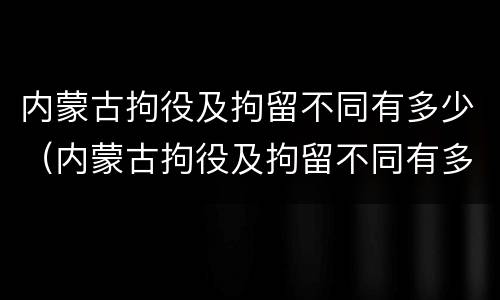 内蒙古拘役及拘留不同有多少（内蒙古拘役及拘留不同有多少例）