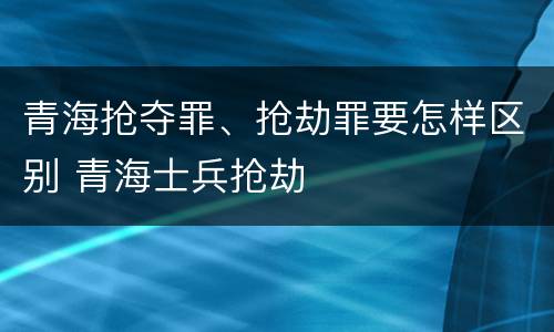 青海抢夺罪、抢劫罪要怎样区别 青海士兵抢劫