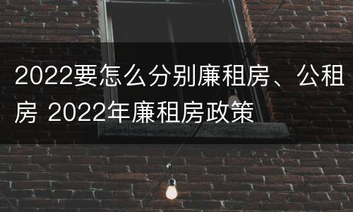 2022要怎么分别廉租房、公租房 2022年廉租房政策