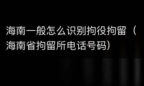 海南一般怎么识别拘役拘留（海南省拘留所电话号码）