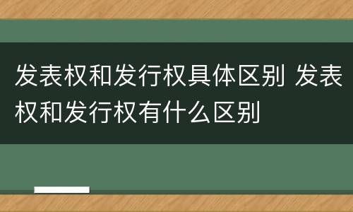 发表权和发行权具体区别 发表权和发行权有什么区别