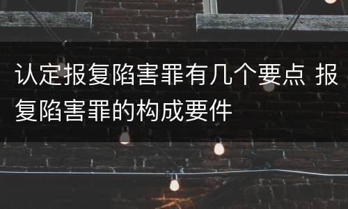 认定报复陷害罪有几个要点 报复陷害罪的构成要件