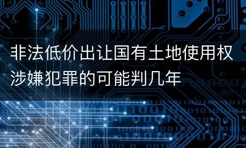 非法低价出让国有土地使用权涉嫌犯罪的可能判几年