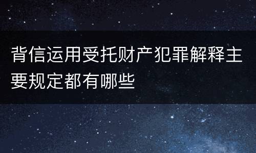 背信运用受托财产犯罪解释主要规定都有哪些