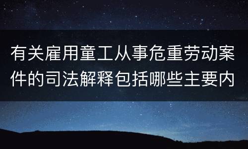 有关雇用童工从事危重劳动案件的司法解释包括哪些主要内容