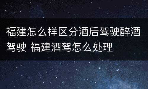 福建怎么样区分酒后驾驶醉酒驾驶 福建酒驾怎么处理