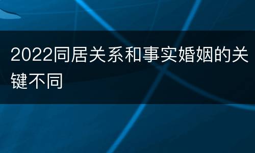 2022同居关系和事实婚姻的关键不同