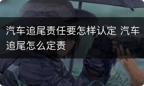 汽车追尾责任要怎样认定 汽车追尾怎么定责