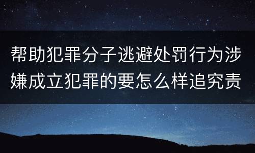 帮助犯罪分子逃避处罚行为涉嫌成立犯罪的要怎么样追究责任