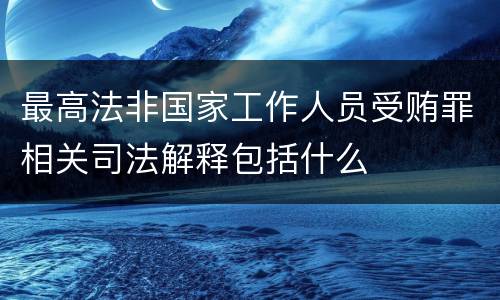 最高法非国家工作人员受贿罪相关司法解释包括什么