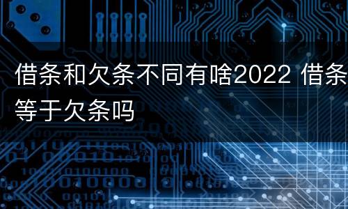 借条和欠条不同有啥2022 借条等于欠条吗
