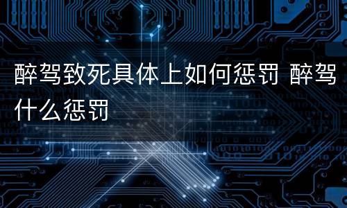 醉驾致死具体上如何惩罚 醉驾什么惩罚