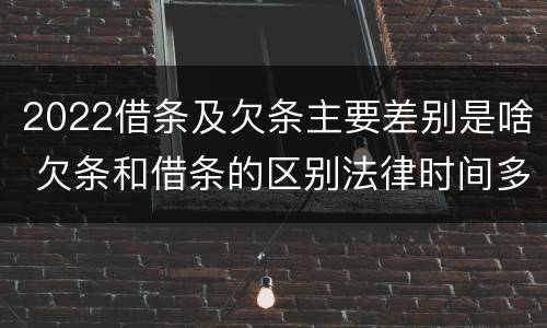 2022借条及欠条主要差别是啥 欠条和借条的区别法律时间多少年
