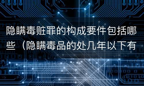 隐瞒毒赃罪的构成要件包括哪些（隐瞒毒品的处几年以下有期徒刑）